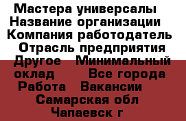 Мастера-универсалы › Название организации ­ Компания-работодатель › Отрасль предприятия ­ Другое › Минимальный оклад ­ 1 - Все города Работа » Вакансии   . Самарская обл.,Чапаевск г.